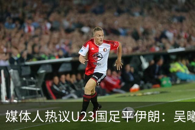 媒体人热议U23国足平伊朗：吴曦不可替代 下场又是熟悉的打平出线